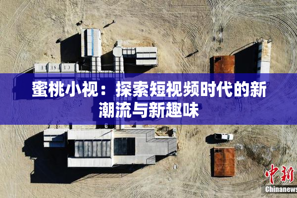蜜桃小视：探索短视频时代的新潮流与新趣味