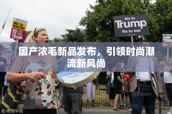 国产浓毛新品发布，引领时尚潮流新风尚