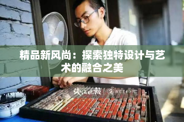 精品新风尚：探索独特设计与艺术的融合之美