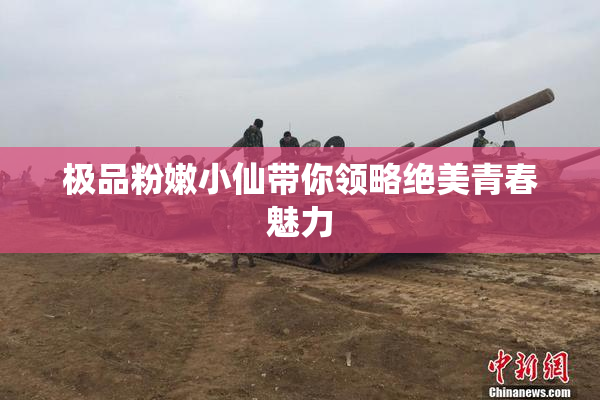 极品粉嫩小仙带你领略绝美青春魅力