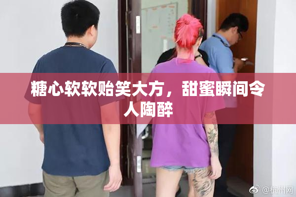 糖心软软贻笑大方，甜蜜瞬间令人陶醉