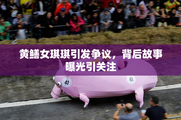 黄鳝女琪琪引发争议，背后故事曝光引关注