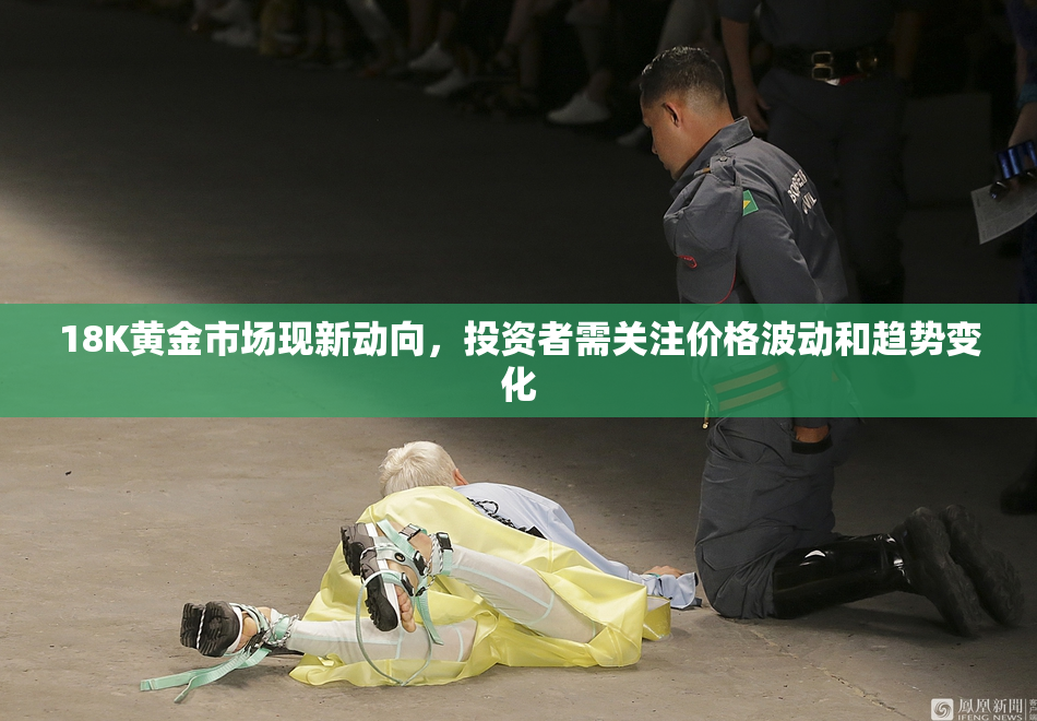18K黄金市场现新动向，投资者需关注价格波动和趋势变化