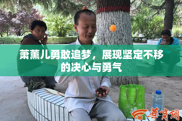 萧薰儿勇敢追梦，展现坚定不移的决心与勇气