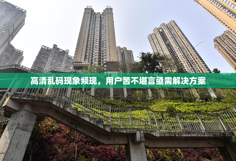 高清乱码现象频现，用户苦不堪言亟需解决方案