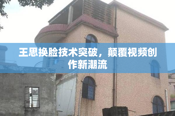 王思换脸技术突破，颠覆视频创作新潮流