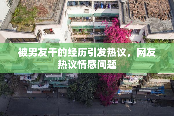 被男友干的经历引发热议，网友热议情感问题
