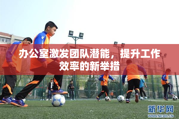 办公室激发团队潜能，提升工作效率的新举措