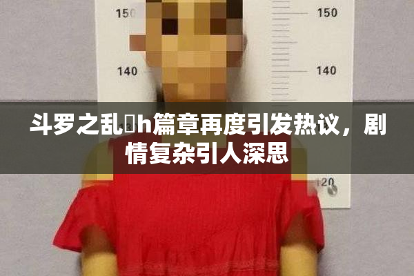 斗罗之乱婬h篇章再度引发热议，剧情复杂引人深思