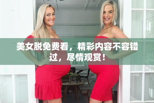 美女脱免费看，精彩内容不容错过，尽情观赏！