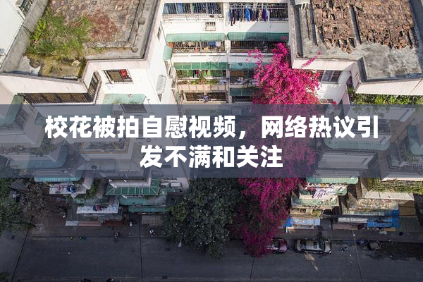 校花被拍自慰视频，网络热议引发不满和关注
