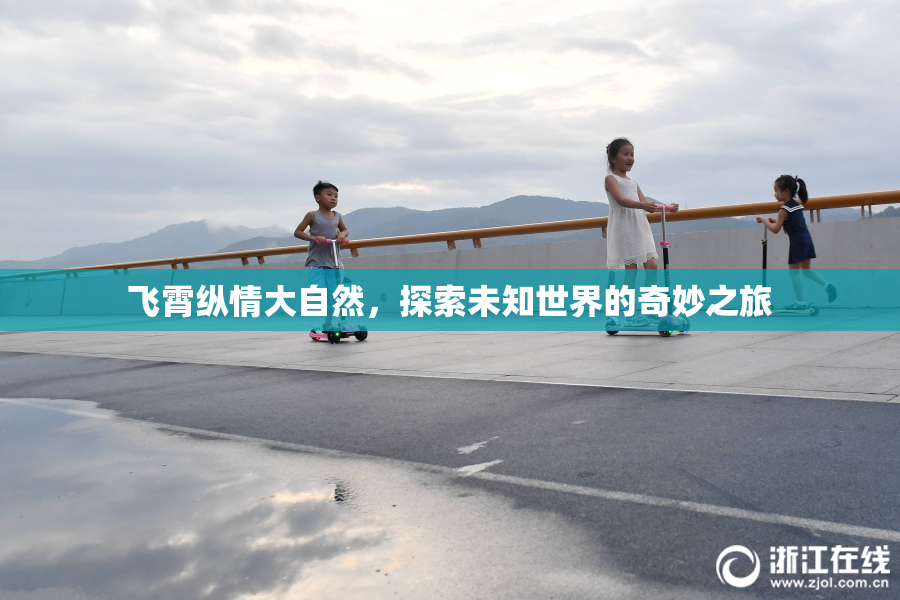 飞霄纵情大自然，探索未知世界的奇妙之旅