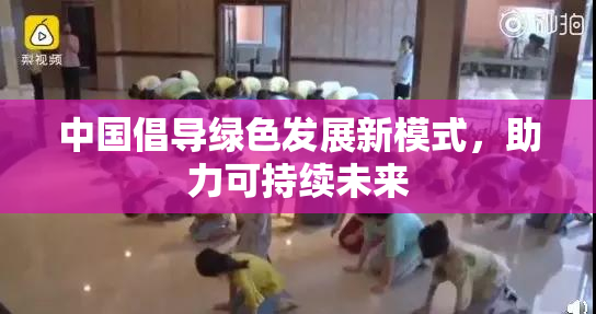 中国倡导绿色发展新模式，助力可持续未来