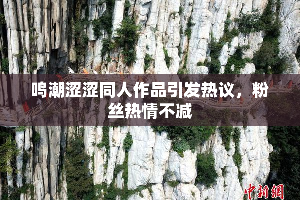 鸣潮涩涩同人作品引发热议，粉丝热情不减