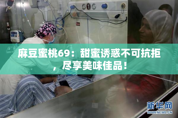麻豆蜜桃69：甜蜜诱惑不可抗拒，尽享美味佳品！