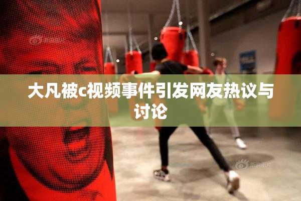 大凡被c视频事件引发网友热议与讨论