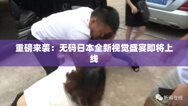 重磅来袭：无码日本全新视觉盛宴即将上线
