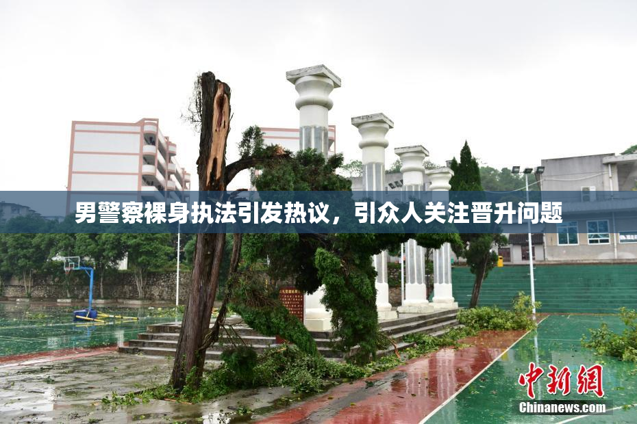 男警察裸身执法引发热议，引众人关注晋升问题