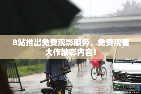 B站推出免费观影服务，免费观看大作精彩内容！