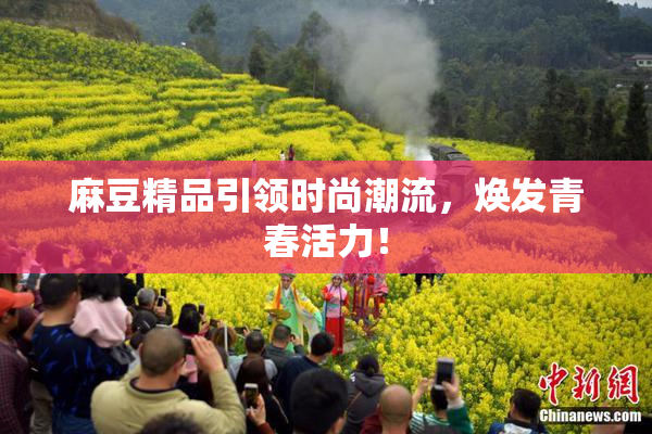 麻豆精品引领时尚潮流，焕发青春活力！