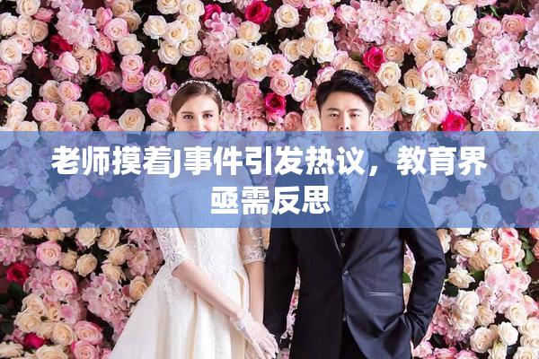 老师摸着J事件引发热议，教育界亟需反思