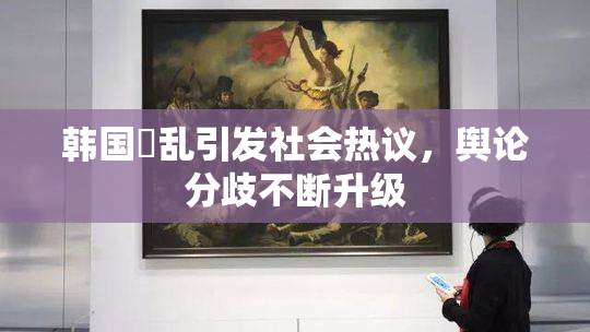 韩国婬乱引发社会热议，舆论分歧不断升级