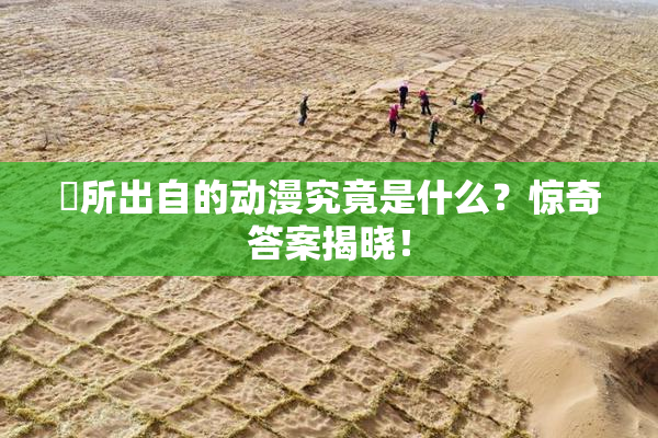 凪所出自的动漫究竟是什么？惊奇答案揭晓！