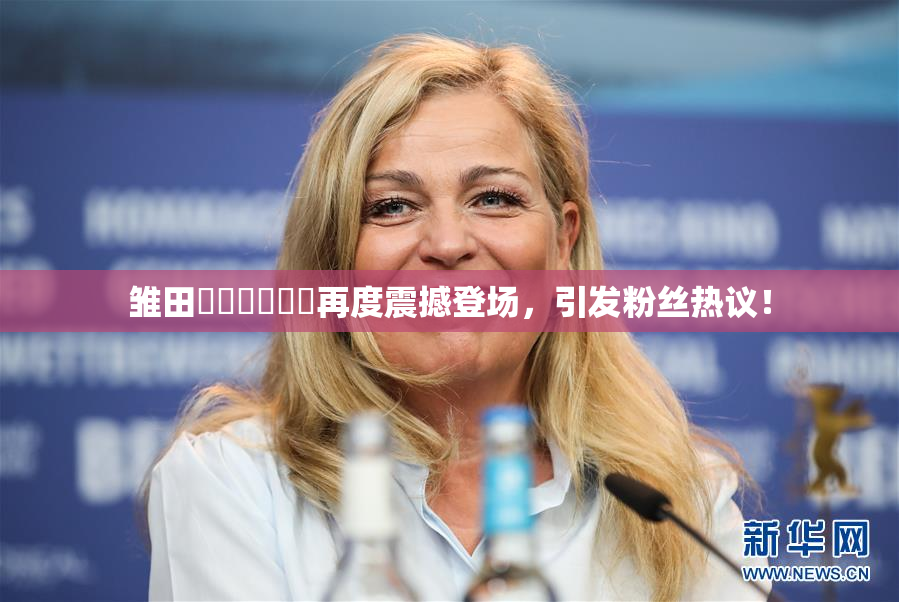 雏田❌‌❌‌❌‌再度震撼登场，引发粉丝热议！