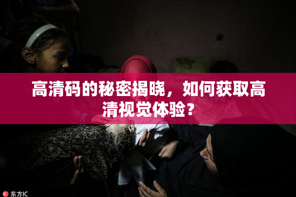 高清码的秘密揭晓，如何获取高清视觉体验？