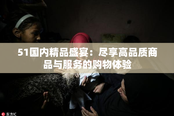 51国内精品盛宴：尽享高品质商品与服务的购物体验