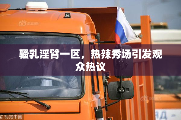 骚乳淫臂一区，热辣秀场引发观众热议