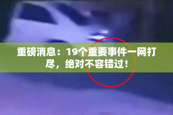 重磅消息：19个重要事件一网打尽，绝对不容错过！