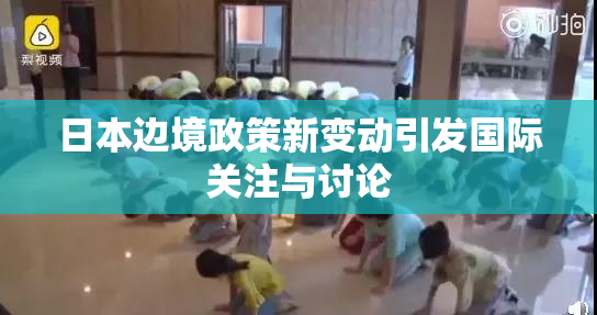 日本边境政策新变动引发国际关注与讨论