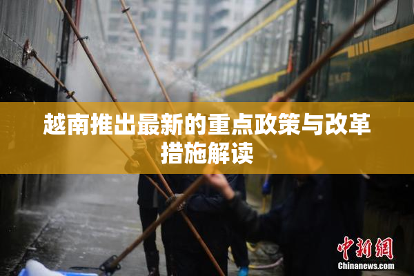 越南推出最新的重点政策与改革措施解读