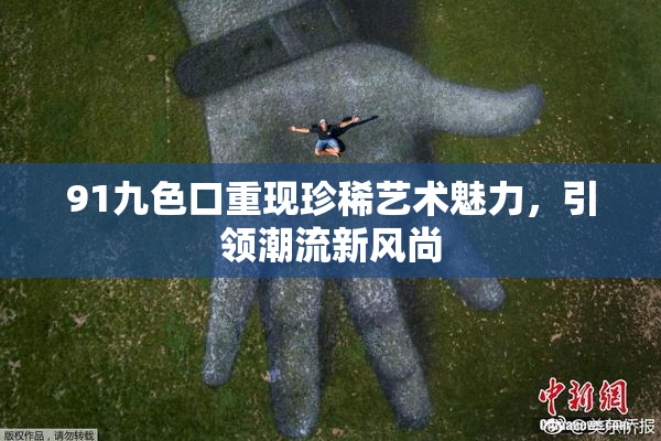 91九色口重现珍稀艺术魅力，引领潮流新风尚
