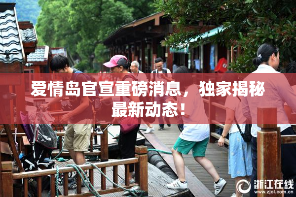 爱情岛官宣重磅消息，独家揭秘最新动态！