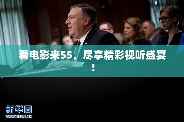 看电影来55，尽享精彩视听盛宴！