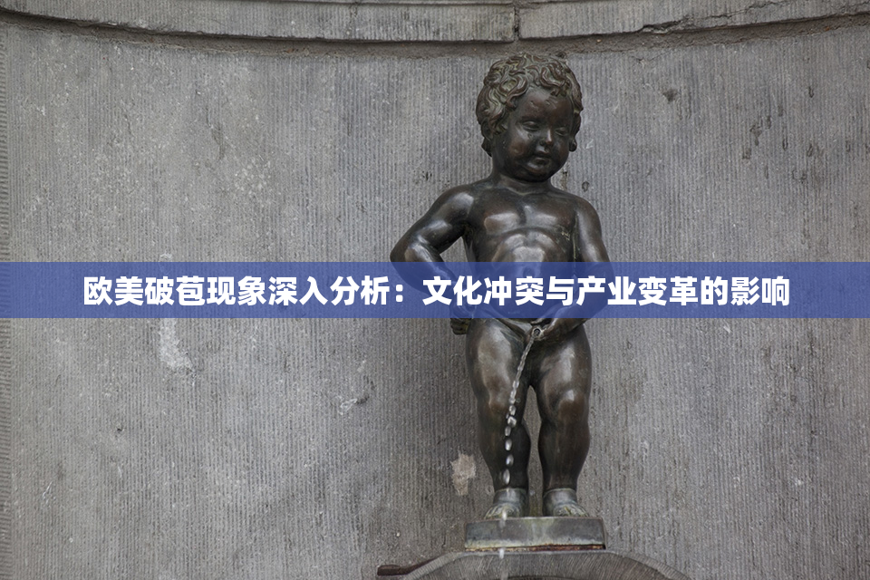 欧美破苞现象深入分析：文化冲突与产业变革的影响