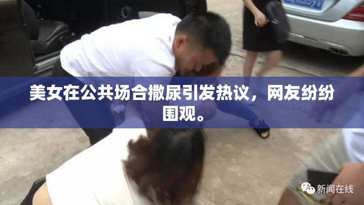美女在公共场合撒尿引发热议，网友纷纷围观。