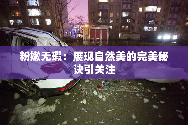 粉嫩无瑕：展现自然美的完美秘诀引关注