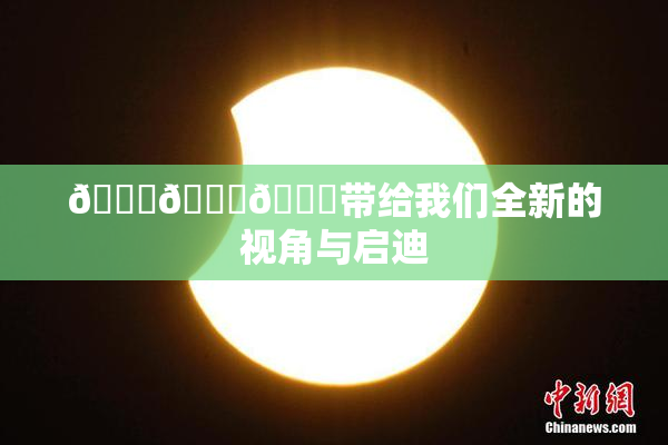 🔞🍆🍑带给我们全新的视角与启迪