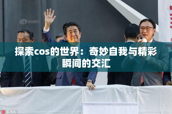 探索cos的世界：奇妙自我与精彩瞬间的交汇