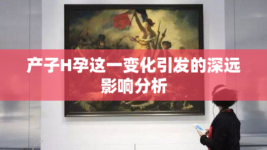 产子H孕这一变化引发的深远影响分析