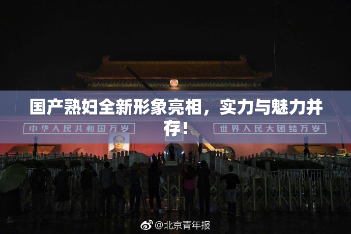 国产熟妇全新形象亮相，实力与魅力并存！