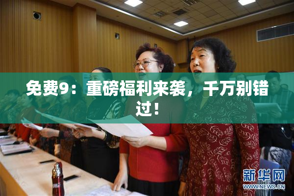 免费9：重磅福利来袭，千万别错过！