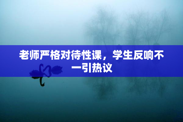 老师严格对待性课，学生反响不一引热议
