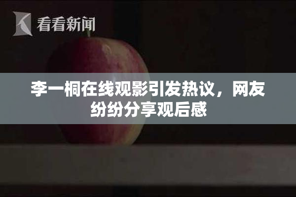 李一桐在线观影引发热议，网友纷纷分享观后感
