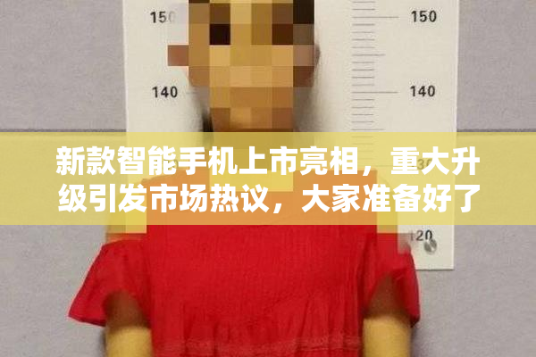 新款智能手机上市亮相，重大升级引发市场热议，大家准备好了吗？