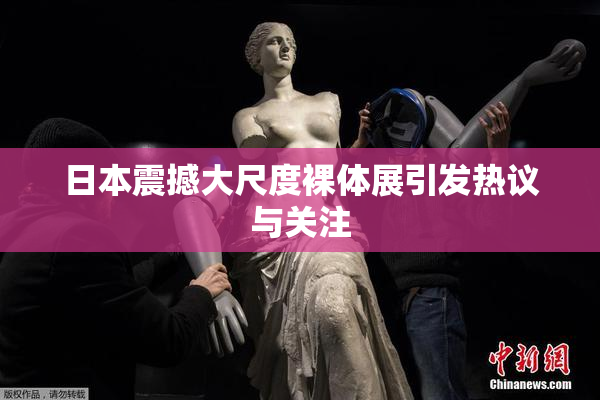 日本震撼大尺度裸体展引发热议与关注