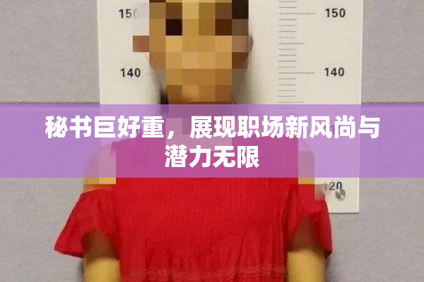 秘书巨好重，展现职场新风尚与潜力无限